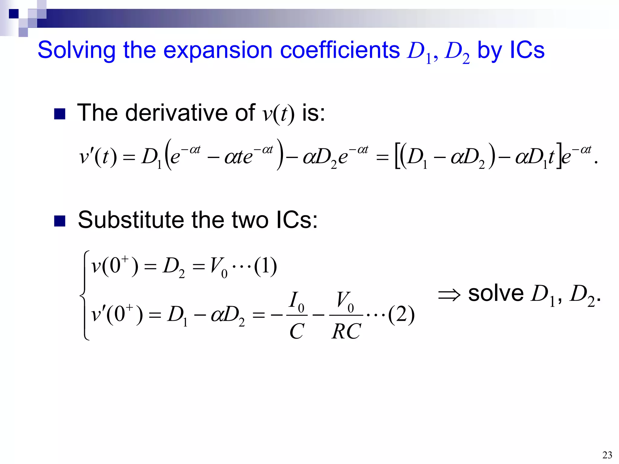 23
Solving the expansion coefficients D1, D2 by ICs
 Substitute the two ICs:















)
2
(
)
0
(
)
1
(
)
0
(
0
0
2
1
0
2


RC
V
C
I
D
D
v
V
D
v

 solve D1, D2.
   
  .
)
( 1
2
1
2
1
t
t
t
t
e
t
D
D
D
e
D
te
e
D
t
v 






 










 The derivative of v(t) is:
 