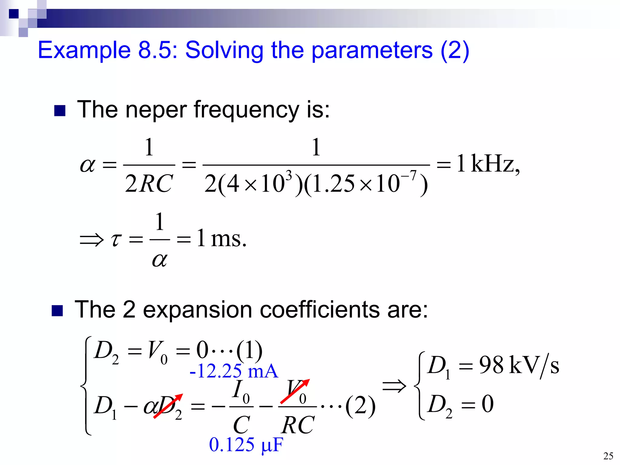 25
Example 8.5: Solving the parameters (2)
 The neper frequency is:
 The 2 expansion coefficients are:
ms.
1
1
,
kHz
1
)
10
25
.
1
)(
10
4
(
2
1
2
1
7
3







 



RC

















0
s
kV
98
)
2
(
)
1
(
0
2
1
0
0
2
1
0
2
D
D
RC
V
C
I
D
D
V
D



-12.25 mA
0.125 F
 