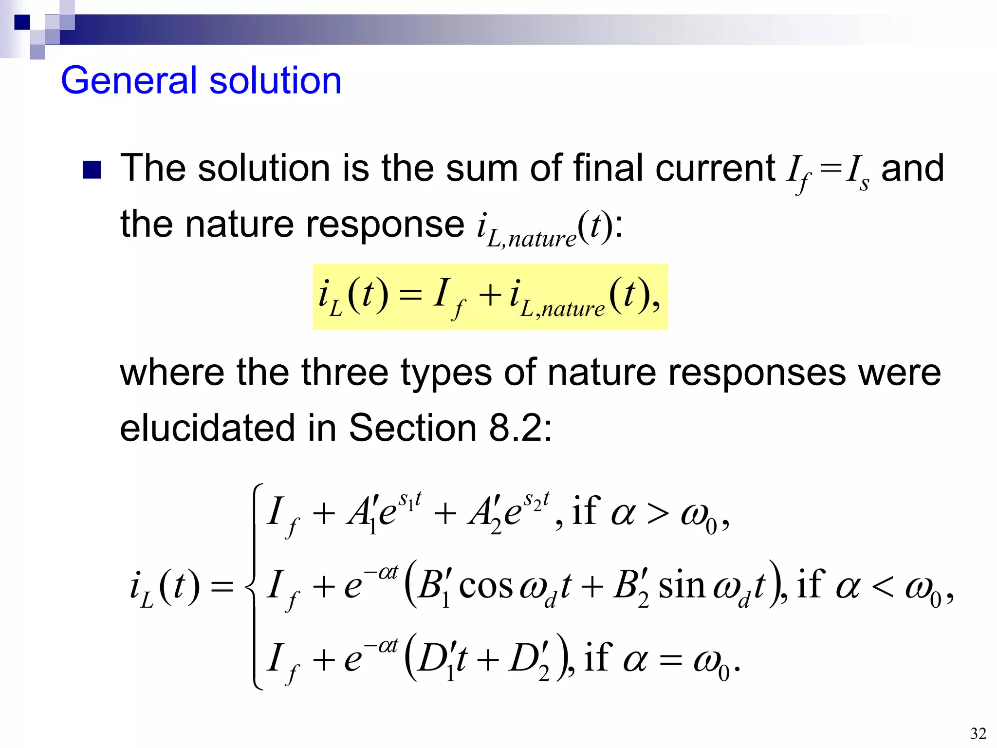 32
General solution
where the three types of nature responses were
elucidated in Section 8.2:
 The solution is the sum of final current If =Is and
the nature response iL,nature(t):
),
(
)
( , t
i
I
t
i nature
L
f
L 

 
 

























.
if
,
,
if
,
sin
cos
,
if
,
)
(
0
2
1
0
2
1
0
2
1
2
1










D
t
D
e
I
t
B
t
B
e
I
e
A
e
A
I
t
i
t
f
d
d
t
f
t
s
t
s
f
L
 