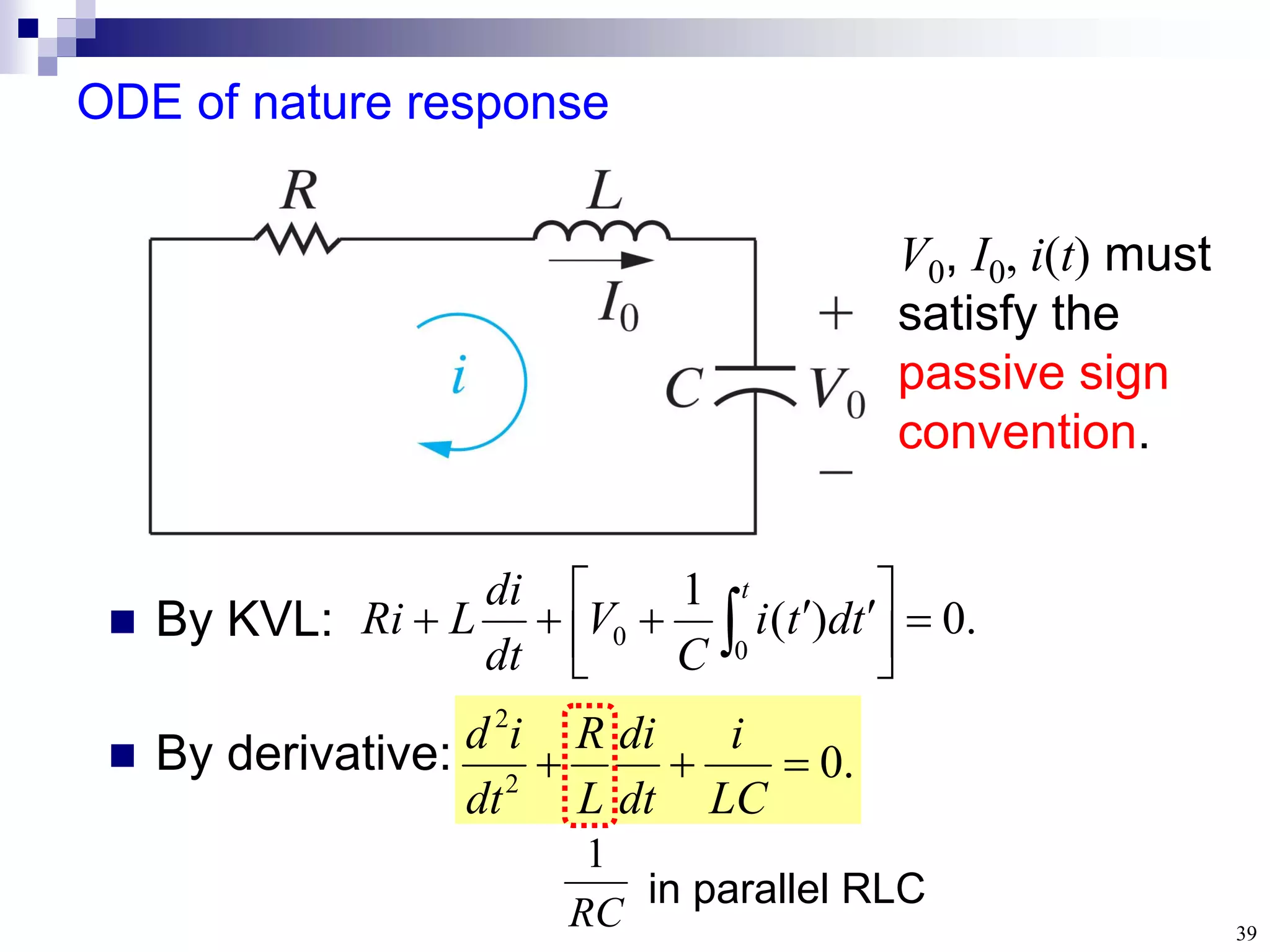 39
ODE of nature response
.
0
)
(
1
0
0 





 



 
t
t
d
t
i
C
V
dt
di
L
Ri
.
0
2
2



LC
i
dt
di
L
R
dt
i
d
RC
1
in parallel RLC
 By KVL:
 By derivative:
V0, I0, i(t) must
satisfy the
passive sign
convention.
 