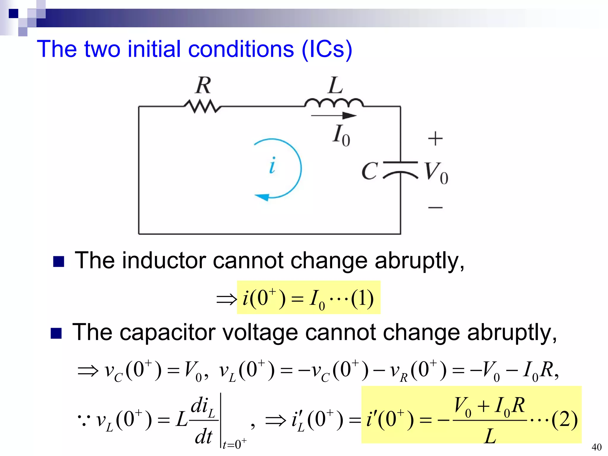 40
The two initial conditions (ICs)
 The inductor cannot change abruptly,
)
2
(
)
0
(
)
0
(
,
)
0
(
,
)
0
(
)
0
(
)
0
(
,
)
0
(
0
0
0
0
0
0


L
R
I
V
i
i
dt
di
L
v
R
I
V
v
v
v
V
v
L
t
L
L
R
C
L
C

























)
1
(
)
0
( 0 
I
i 
 
 The capacitor voltage cannot change abruptly,
 