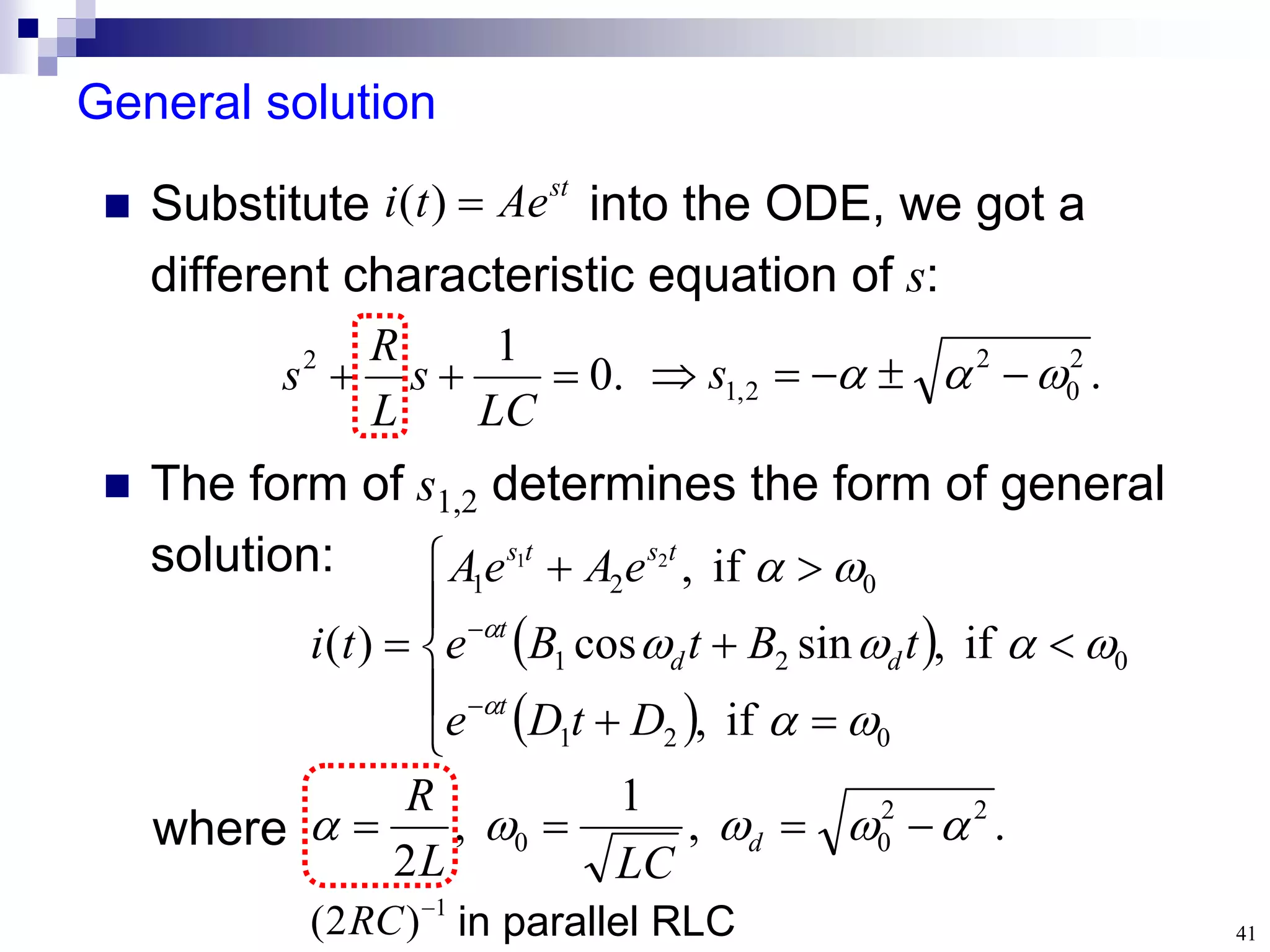 41
General solution
.
0
1
2



LC
s
L
R
s
 Substitute into the ODE, we got a
different characteristic equation of s:
st
Ae
t
i 
)
(
 
 














0
2
1
0
2
1
0
2
1
if
,
if
,
sin
cos
if
,
)
(
2
1










D
t
D
e
t
B
t
B
e
e
A
e
A
t
i
t
d
d
t
t
s
t
s
 The form of s1,2 determines the form of general
solution:
.
2
0
2
2
,
1 

 



 s
.
,
1
,
2
2
2
0
0 



 


 d
LC
L
R
where
1
)
2
( 
RC in parallel RLC
 