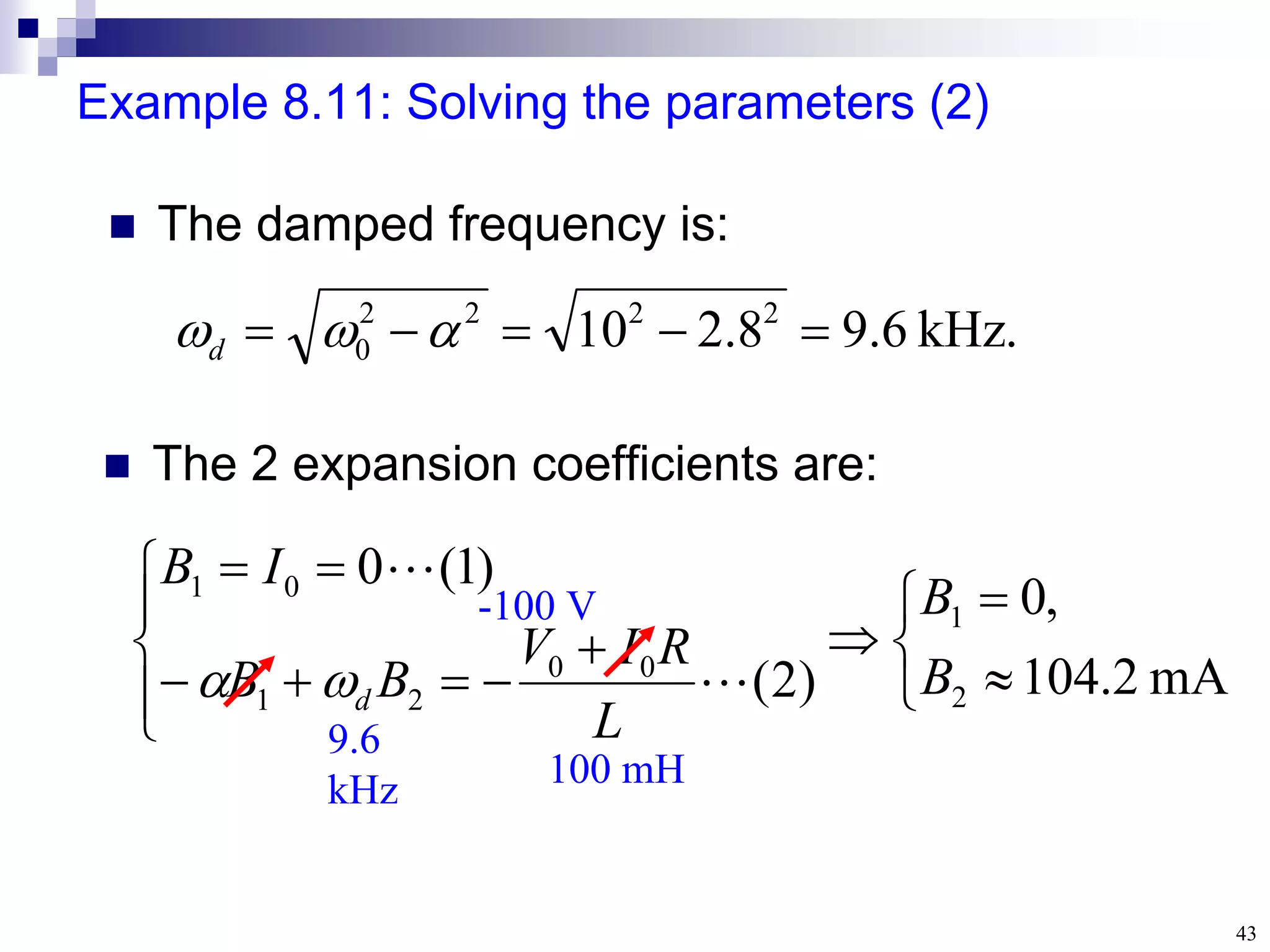 43
Example 8.11: Solving the parameters (2)
.
kHz
6
.
9
8
.
2
10 2
2
2
2
0 



 

d
 The damped frequency is:
 The 2 expansion coefficients are:


















mA
2
.
104
,
0
)
2
(
)
1
(
0
2
1
0
0
2
1
0
1
B
B
L
R
I
V
B
B
I
B
d 



9.6
kHz 100 mH
-100 V
 