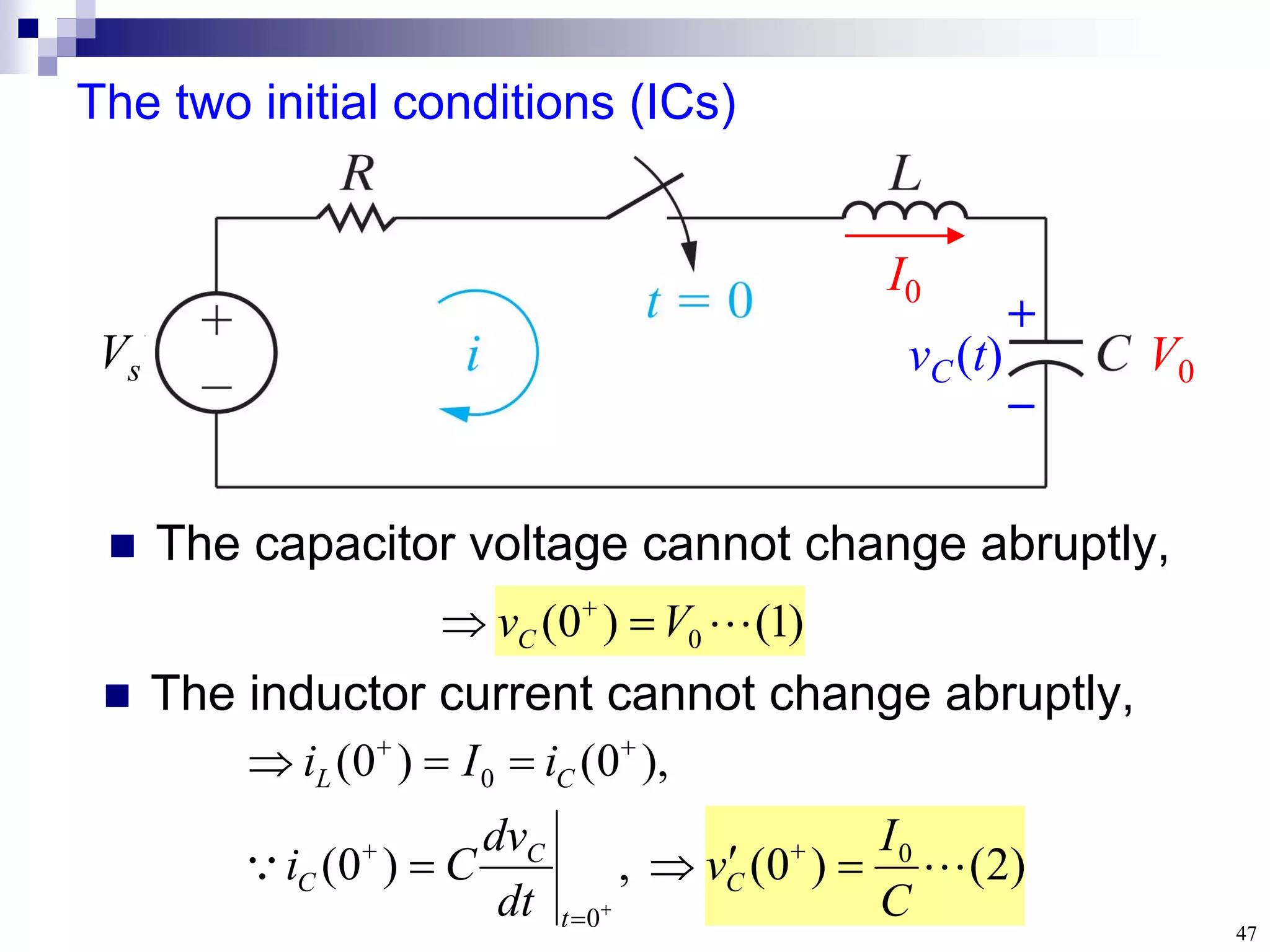 47
The two initial conditions (ICs)
 The capacitor voltage cannot change abruptly,
)
2
(
)
0
(
,
)
0
(
),
0
(
)
0
(
0
0
0


C
I
v
dt
dv
C
i
i
I
i
C
t
C
C
C
L













)
1
(
)
0
( 0 
V
vC 
 
 The inductor current cannot change abruptly,
V0
I0
Vs
+

vC(t)
 