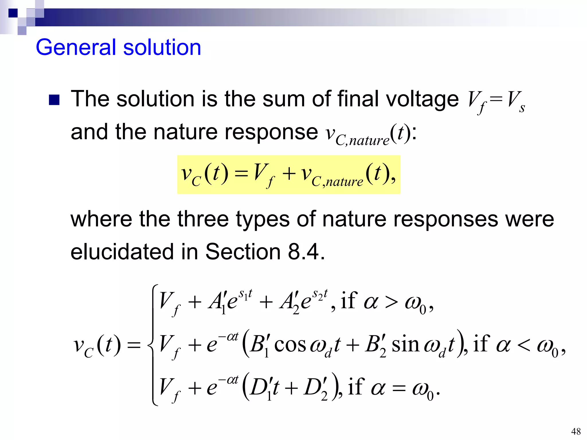 48
General solution
where the three types of nature responses were
elucidated in Section 8.4.
 The solution is the sum of final voltage Vf =Vs
and the nature response vC,nature(t):
),
(
)
( , t
v
V
t
v nature
C
f
C 

 
 

























.
if
,
,
if
,
sin
cos
,
if
,
)
(
0
2
1
0
2
1
0
2
1
2
1










D
t
D
e
V
t
B
t
B
e
V
e
A
e
A
V
t
v
t
f
d
d
t
f
t
s
t
s
f
C
 