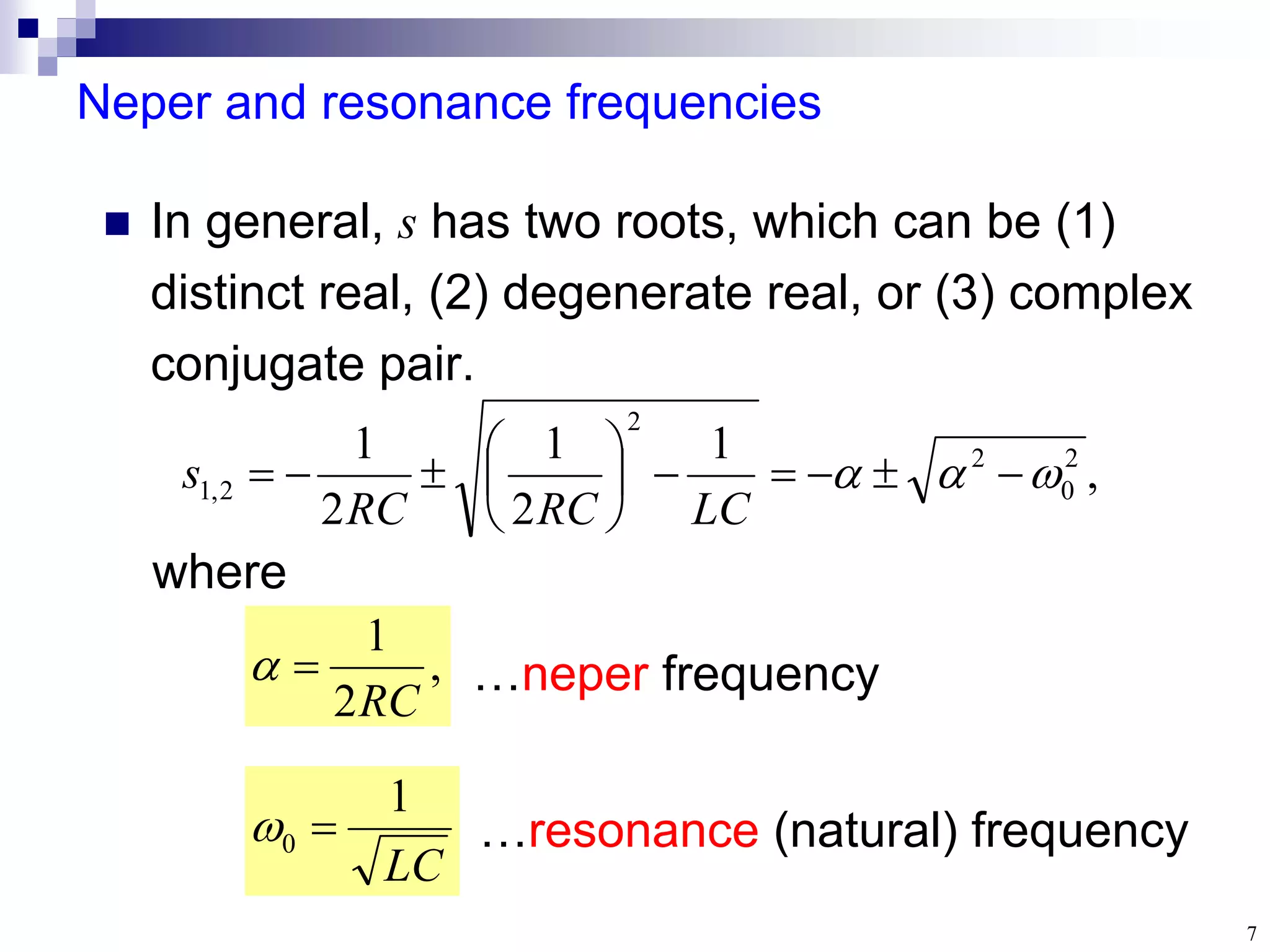 7
Neper and resonance frequencies
 In general, s has two roots, which can be (1)
distinct real, (2) degenerate real, or (3) complex
conjugate pair.
,
1
2
1
2
1 2
0
2
2
2
,
1 

 













LC
RC
RC
s
LC
1
0 

,
2
1
RC


where
…resonance (natural) frequency
…neper frequency
 