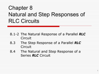 1
Chapter 8
Natural and Step Responses of
RLC Circuits
8.1-2 The Natural Response of a Parallel RLC
Circuit
8.3 The Step Response of a Parallel RLC
Circuit
8.4 The Natural and Step Response of a
Series RLC Circuit
 