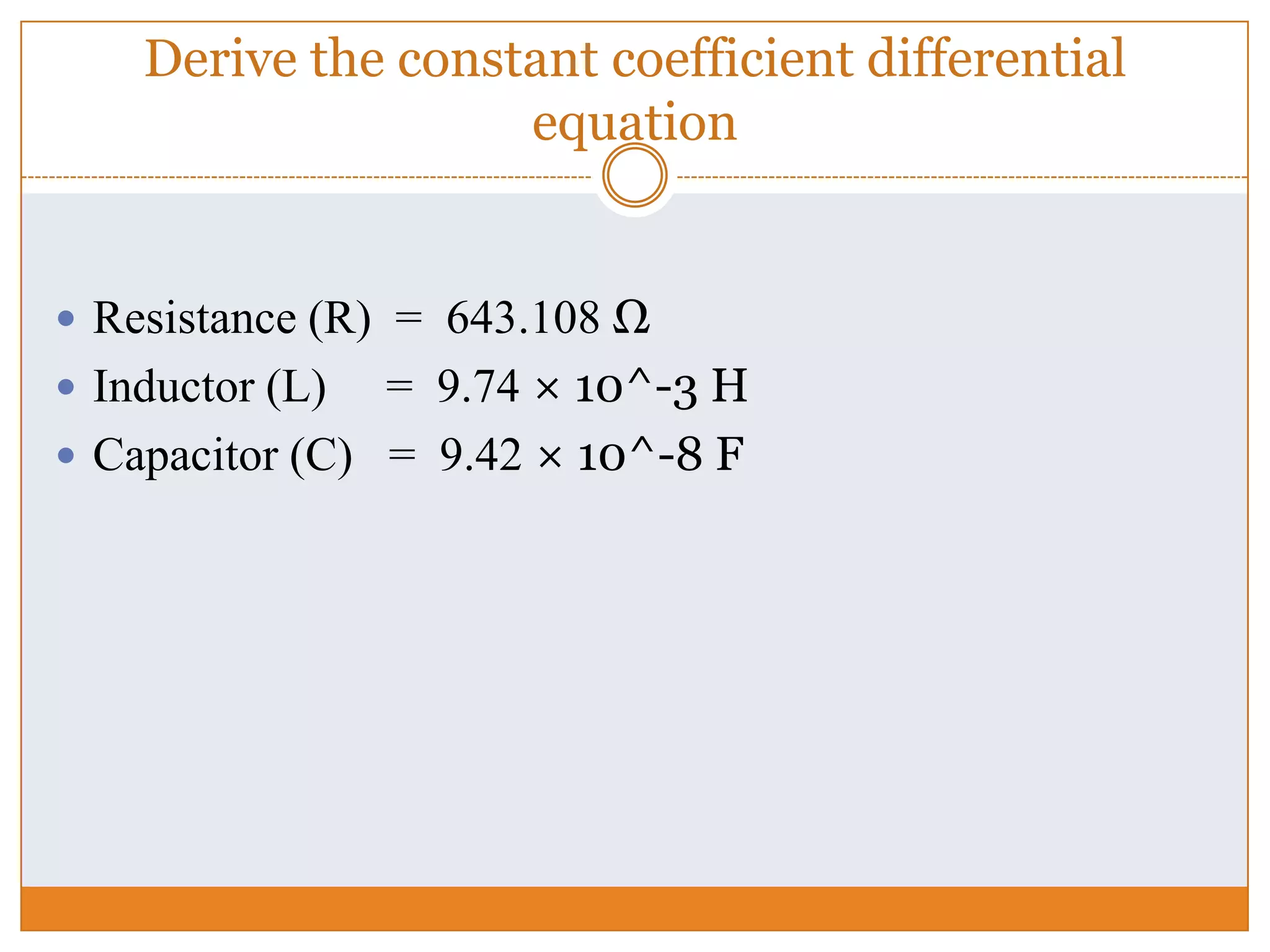 Derive the constant coefficient differential
equation
 Resistance (R) = 643.108 Ω
 Inductor (L) = 9.74 × 10^-3 H
 Capacitor (C) = 9.42 × 10^-8 F
 