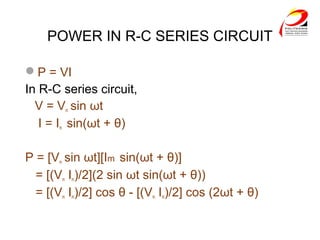 POWER IN R-C SERIES CIRCUIT
P = VI
In R-C series circuit,
V = Vm sin ωt
I = Im sin(ωt + θ)
P = [Vm sin ωt][Im sin(ωt + θ)]
= [(Vm Im)/2](2 sin ωt sin(ωt + θ))
= [(Vm Im)/2] cos θ - [(Vm Im)/2] cos (2ωt + θ)
 
