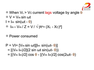 When VL > VC current lags voltage by angle θ
V = Vm sin ωt
I = Im sin(ωt - θ)
 Im = Vm / Z = V / √ [R²+ (XL - XC)²]
Power consumed
P = VI= [Vm sin ωt][Im sin(ωt- θ)]
= [(Vm Im)/2](2 sin ωt sin(ωt- θ))
= [(Vm Im)/2] cos θ - [(Vm Im)/2] cos(2ωt- θ)
 
