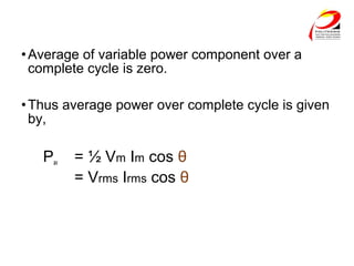 •Average of variable power component over a
complete cycle is zero.
•Thus average power over complete cycle is given
by,
Pav = ½ Vm Im cos θ
= Vrms Irms cos θ
 
