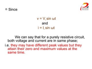 Since
v = Vm sin ωt
and
i = Im sin ωt
We can say that for a purely resistive circuit,
both voltage and current are in same phase;
i.e. they may have different peak values but they
attain their zero and maximum values at the
same time.
 