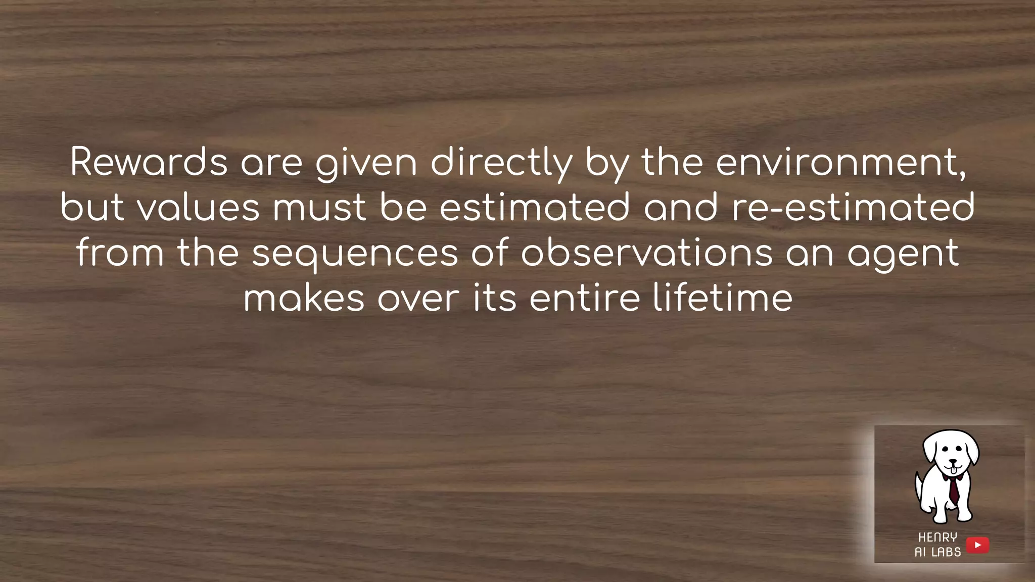 Rewards are given directly by the environment,
but values must be estimated and re-estimated
from the sequences of observations an agent
makes over its entire lifetime
 