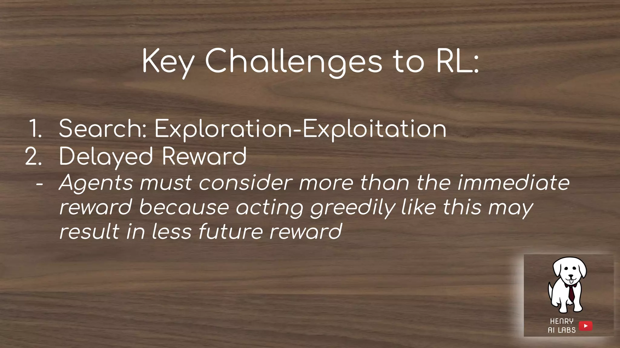 Key Challenges to RL:
1. Search: Exploration-Exploitation
2. Delayed Reward
- Agents must consider more than the immediate
reward because acting greedily like this may
result in less future reward
 