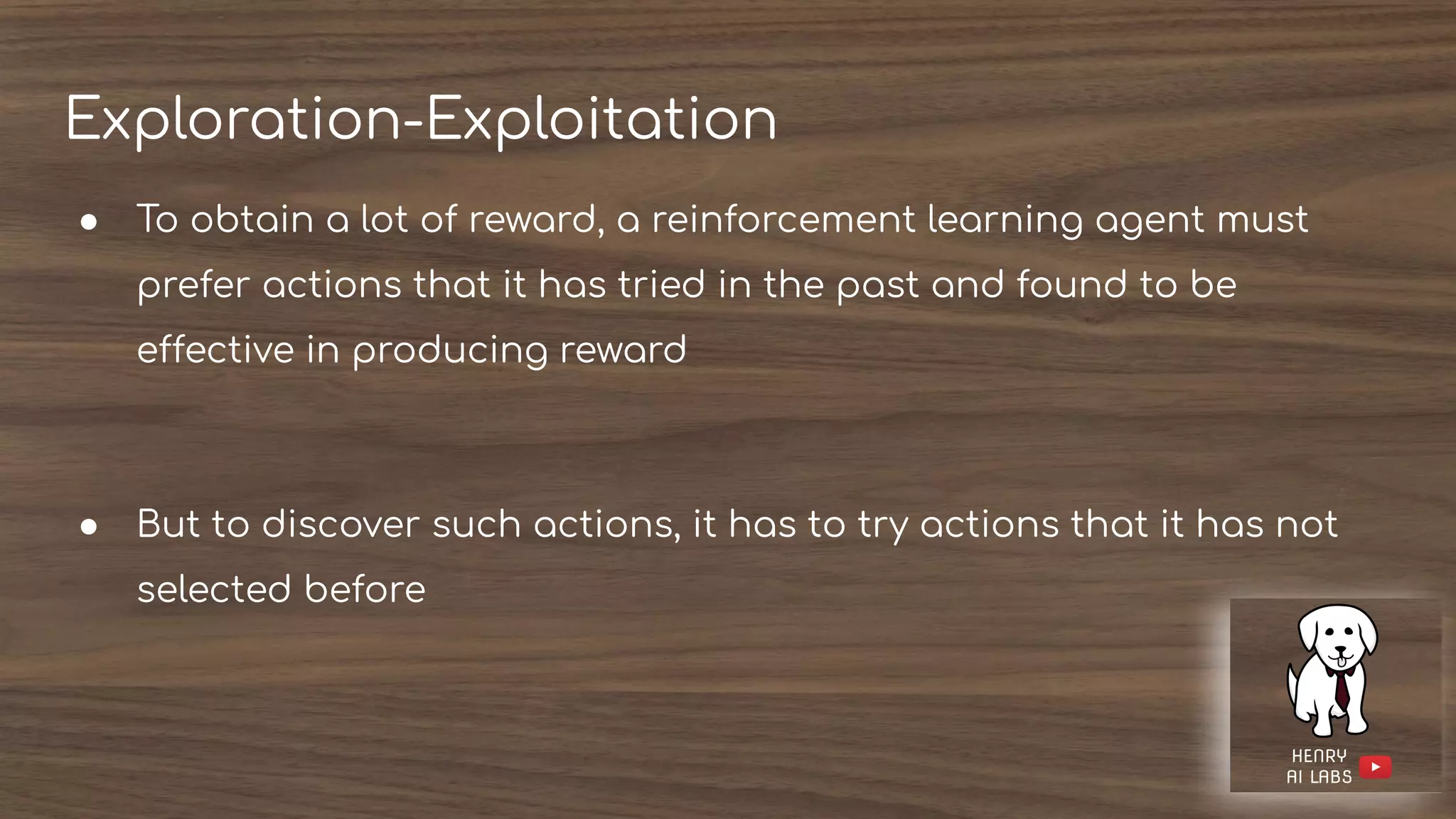 Exploration-Exploitation
● To obtain a lot of reward, a reinforcement learning agent must
prefer actions that it has tried in the past and found to be
effective in producing reward
● But to discover such actions, it has to try actions that it has not
selected before
 