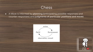 Chess
● A Move is informed by planning (anticipating possible responses and
counter-responses) and judgments of particular positions and moves
 