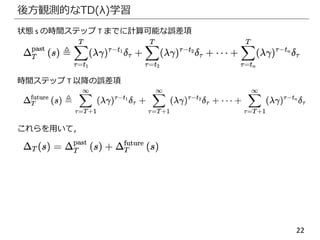 22
後方観測的なTD(λ)学習
状態 s の時間ステップ T までに計算可能な誤差項
時間ステップ T 以降の誤差項
これらを用いて，
 