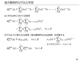 23
後方観測的なTD(λ)学習
δとそれ以外に分けて式変形
以下のように新たなTD誤差（後方観測的なTD(λ)誤差）を定義する
エリジビリティ・トレース
 
