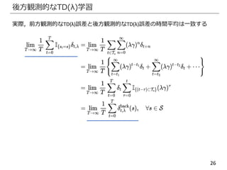 26
後方観測的なTD(λ)学習
実際，前方観測的なTD(λ)誤差と後方観測的なTD(λ)誤差の時間平均は一致する
 