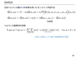 44
SARSA
近似ベルマン行動期待作用素を用いたオンライン学習手法
TD誤差
ベルマン行動期待作用素
方策πで選択した行動で価値関数を更新
 
