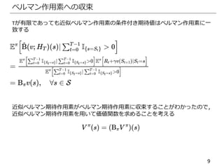 9
ベルマン作用素への収束
Tが有限であっても近似ベルマン作用素の条件付き期待値はベルマン作用素に一
致する
近似ベルマン期待作用素がベルマン期待作用素に収束することがわかったので，
近似ベルマン期待作用素を用いて価値関数を求めることを考える
 