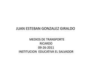 JUAN ESTEBAN GONZALEZ GIRALDO

        MEDIOS DE TRANSPORTE
              RICARDO
             09-26-2011
 INSTITUCION EDUCATIVA EL SALVADOR
 