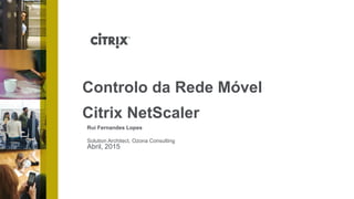 Abril, 2015
Controlo da Rede Móvel
Citrix NetScaler
Rui Fernandes Lopes
Solution Architect, Ozona Consulting
 