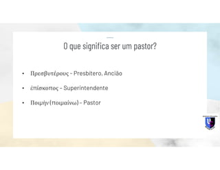 • Πρεσβυτέρους - Presbítero, Ancião
• ἐπίσκοπος – Superintendente
• Ποιμὴν (ποιμαίνω) – Pastor
O que significa ser um pastor?
 