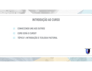 INTRODUÇÃO AO CURSO
CONHECENDO UNS AOS OUTROS
COMO SERÁ O CURSO?
01
02
03 TÓPICO 1: INTRODUÇÃO À TEOLOGIA PASTORAL
 