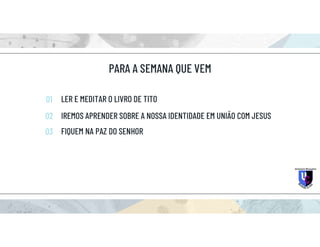 PARA A SEMANA QUE VEM
LER E MEDITAR O LIVRO DE TITO
IREMOS APRENDER SOBRE A NOSSA IDENTIDADE EM UNIÃO COM JESUS
01
02
03 FIQUEM NA PAZ DO SENHOR
 