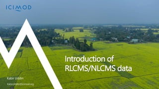Introduction of
RLCMS/NLCMS data
Kabir.Uddin@icimod.org
Kabir Uddin
 