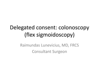 Delegated consent: colonoscopy
(flex sigmoidoscopy)
Raimundas Lunevicius, MD, FRCS
Consultant Surgeon
 