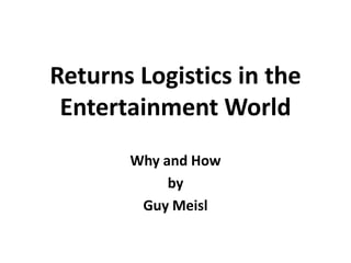 Returns Logistics in the
 Entertainment World
       Why and How
            by
        Guy Meisl
 