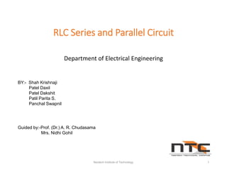 RLC Series and Parallel Circuit
Department of Electrical Engineering
BY:- Shah Krishnaji
Patel Daxil
Patel Dakshit
Patil Parita S.
Panchal Swapnil
Guided by:-Prof. (Dr.) A. R. Chudasama
Mrs. Nidhi Gohil
Neotech Institute of Technology 1
 