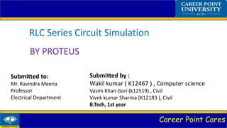 Career Point Cares
RLC Series Circuit Simulation
BY PROTEUS
Submitted to:
Mr. Ravindra Meena
Professor
Electrical Department
Submitted by :
Wakil kumar ( K12467 ) , Computer science
Vasim Khan Gori (k12519) , Civil
Vivek kumar Sharma (K12183 ), Civil
B.Tech, 1st year
 