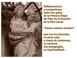 Reflexionamos
y compartimos
sobre las guías
de la Primera Etapa
del Plan de Formación
de la Red Laical:
“Llenar nuestro nombre”
que nos ha acercado,
un poco más,
a Juana de Lestonnac,
su carisma,
sus pedagogías,
su espiritualidad…

 