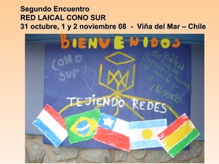 Segundo Encuentro
RED LAICAL CONO SUR
31 octubre, 1 y 2 noviembre 08 - Viña del Mar – Chile

 
