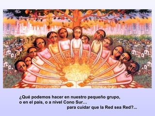 ¿Qué podemos hacer en nuestro pequeño grupo,
o en el país, o a nivel Cono Sur…
para cuidar que la Red sea Red?...

 