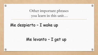 Other important phrases
you learn in this unit…
Me despierto – I wake up
Me levanto – I get up
 