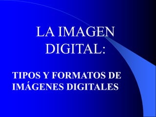 LA IMAGEN
DIGITAL:
TIPOS Y FORMATOS DE
IMÁGENES DIGITALES
 