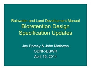 Rainwater and Land Development Manual
Bioretention Design
Specification Updates
Jay Dorsey & John Mathews
ODNR-DSWR
April 16, 2014
 