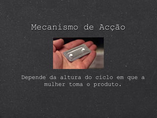 Mecanismo de Acção  Depende da altura do ciclo em que a mulher toma o produto. 