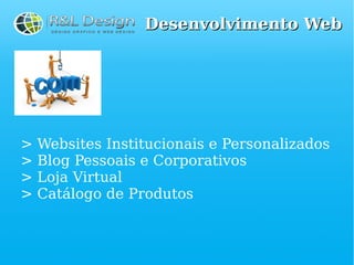 Desenvolvimento Web




>   Websites Institucionais e Personalizados
>   Blog Pessoais e Corporativos
>   Loja Virtual
>   Catálogo de Produtos
 