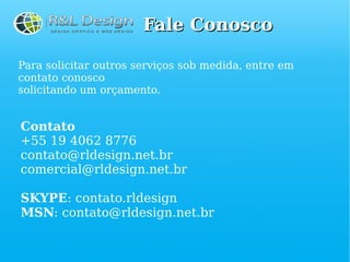 Fale Conosco

Para solicitar outros serviços sob medida, entre em
contato conosco
solicitando um orçamento.


Contato
+55 19 4062 8776
contato@rldesign.net.br
comercial@rldesign.net.br

SKYPE: contato.rldesign
MSN: contato@rldesign.net.br
 