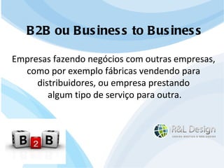 Hora de contratar um profissional!!! B2B ou Business to Business Empresas fazendo negócios com outras empresas,  como por exemplo fábricas vendendo para  distribuidores, ou empresa prestando  algum tipo de serviço para outra. 