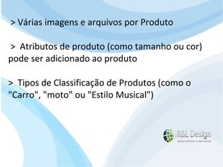 Junte-se a Família R&L Design Venha crescer conosco!!! Faça um orçamento conosco sem compromisso: E-mail: contato@rldesign.net.br Facebook: on.fb.me/rldgfacebook Twitter: @RLDGraf > Várias imagens e arquivos por Produto >  Atributos de produto (como tamanho ou cor) pode ser adicionado ao produto  >  Tipos de Classificação de Produtos (como o "Carro", "moto" ou "Estilo Musical")  