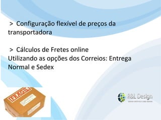 Junte-se a Família R&L Design Venha crescer conosco!!! Faça um orçamento conosco sem compromisso: E-mail: contato@rldesign.net.br Facebook: on.fb.me/rldgfacebook Twitter: @RLDGraf >  Configuração flexível de preços da transportadora >  Cálculos de Fretes online Utilizando as opções dos Correios: Entrega Normal e Sedex 