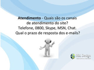A utilização de um gerenciador de conteúdo (CMS) O gerenciador de conteúdo nada mais é do que um software que utilizamos via internet no servidor de hospedagem para gerenciar o conteúdo do nosso site. Como se fosse um sistema operacional (Windows) com um sistema de administração (Painel de Controle) permitindo gerenciar: conteúdo, segurança, atualizações etc. Atendimento  - Quais são os canais  de atendimento do site?  Telefone, 0800, Skype, MSN, Chat.  Qual o prazo de resposta dos e-mails? 