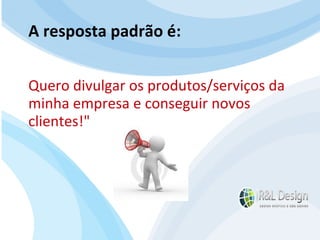 Seu cartão de visita e seu ponto de partida na Internet Sites e Blogs: A resposta padrão é: Quero divulgar os produtos/serviços da minha empresa e conseguir novos clientes!" 