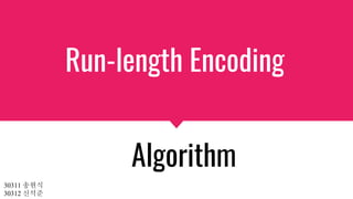 Run-length Encoding
Algorithm
30311 송현식
30312 신석준
 